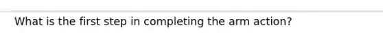 What is the first step in completing the arm action?