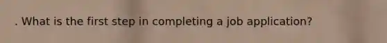 . What is the first step in completing a job application?