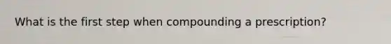 What is the first step when compounding a prescription?