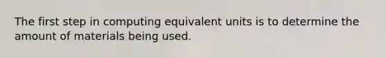 The first step in computing equivalent units is to determine the amount of materials being used.