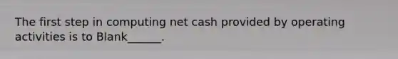 The first step in computing net cash provided by operating activities is to Blank______.