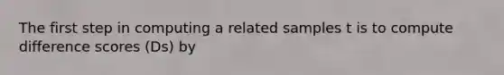 The first step in computing a related samples t is to compute difference scores (Ds) by
