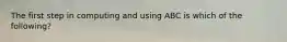 The first step in computing and using ABC is which of the following?