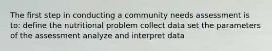 The first step in conducting a community needs assessment is to: define the nutritional problem collect data set the parameters of the assessment analyze and interpret data