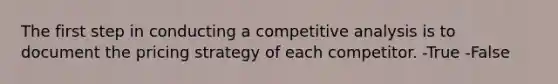 The first step in conducting a competitive analysis is to document the pricing strategy of each competitor. -True -False