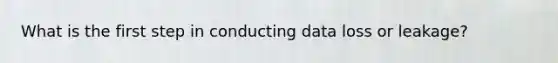 What is the first step in conducting data loss or leakage?