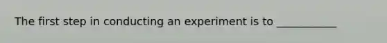 The first step in conducting an experiment is to ___________