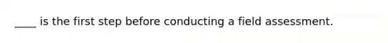 ____ is the first step before conducting a field assessment.