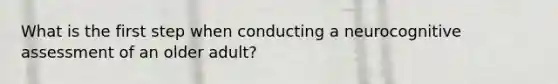 What is the first step when conducting a neurocognitive assessment of an older adult?