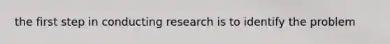 the first step in conducting research is to identify the problem