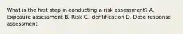 What is the first step in conducting a risk assessment? A. Exposure assessment B. Risk C. Identification D. Dose response assessment