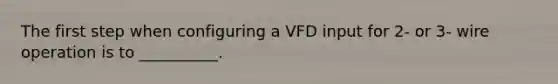 The first step when configuring a VFD input for 2- or 3- wire operation is to __________.