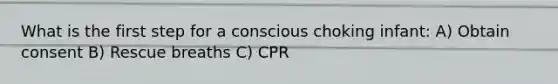 What is the first step for a conscious choking infant: A) Obtain consent B) Rescue breaths C) CPR