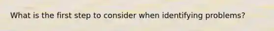What is the first step to consider when identifying problems?