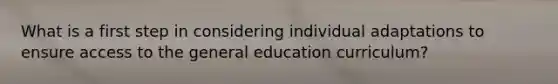 What is a first step in considering individual adaptations to ensure access to the general education curriculum?