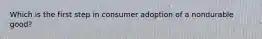 Which is the first step in consumer adoption of a nondurable good?