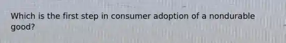 Which is the first step in consumer adoption of a nondurable good?