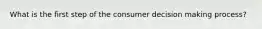 What is the first step of the consumer decision making process?