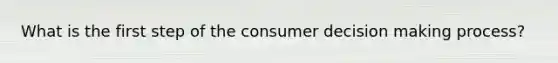 What is the first step of the consumer decision making process?