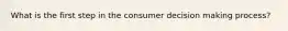 What is the first step in the consumer decision making​ process?