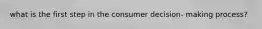 what is the first step in the consumer decision- making process?