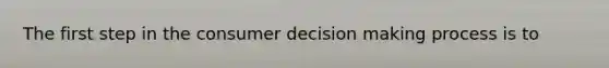 The first step in the consumer decision making process is to