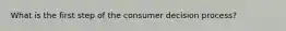 What is the first step of the consumer decision process?