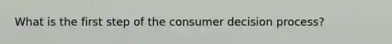 What is the first step of the consumer decision process?