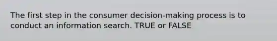 The first step in the consumer decision-making process is to conduct an information search. TRUE or FALSE