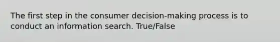 The first step in the consumer decision-making process is to conduct an information search. True/False