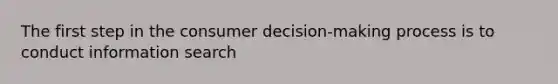 The first step in the consumer decision-making process is to conduct information search