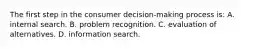 The first step in the consumer decision-making process is: A. internal search. B. problem recognition. C. evaluation of alternatives. D. information search.