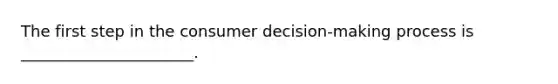 The first step in the consumer decision-making process is ______________________.