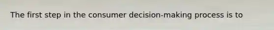 The first step in the consumer decision-making process is to