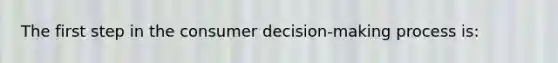 The first step in the consumer decision-making process is: