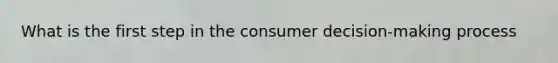 What is the first step in the consumer decision-making process