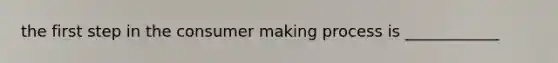 the first step in the consumer making process is ____________
