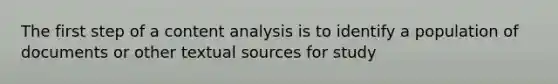 The first step of a content analysis is to identify a population of documents or other textual sources for study