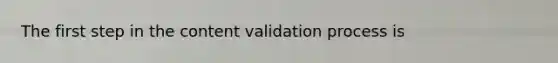 The first step in the content validation process is
