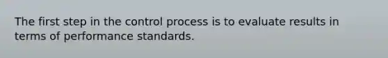 The first step in the control process is to evaluate results in terms of performance standards.