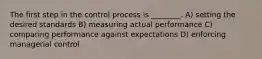 The first step in the control process is ________. A) setting the desired standards B) measuring actual performance C) comparing performance against expectations D) enforcing managerial control