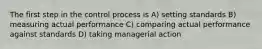 The first step in the control process is A) setting standards B) measuring actual performance C) comparing actual performance against standards D) taking managerial action