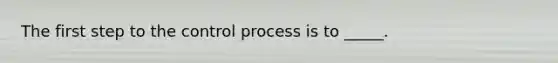 The first step to the control process is to _____.