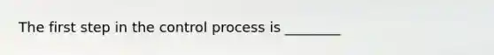 The first step in the control process is ________