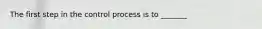 The first step in the control process is to _______