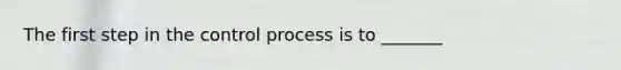 The first step in the control process is to _______