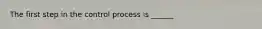 The first step in the control process is ______