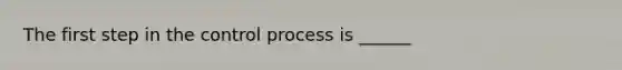 The first step in the control process is ______