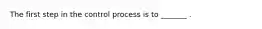 The first step in the control process is to _______ .