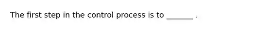 The first step in the control process is to _______ .